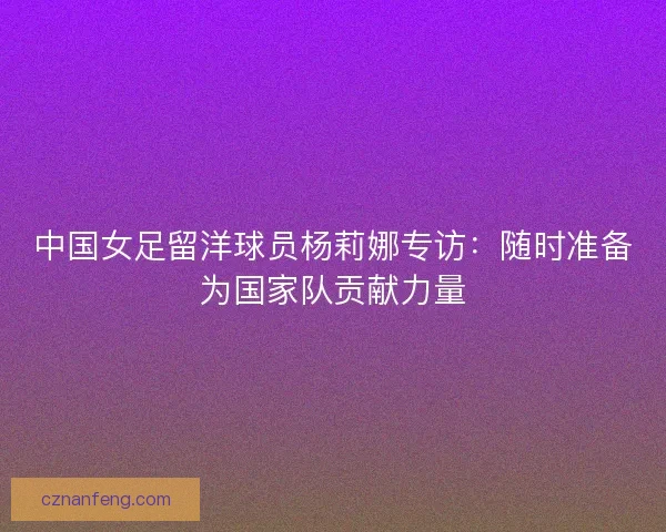 中国女足留洋球员杨莉娜专访：随时准备为国家队贡献力量