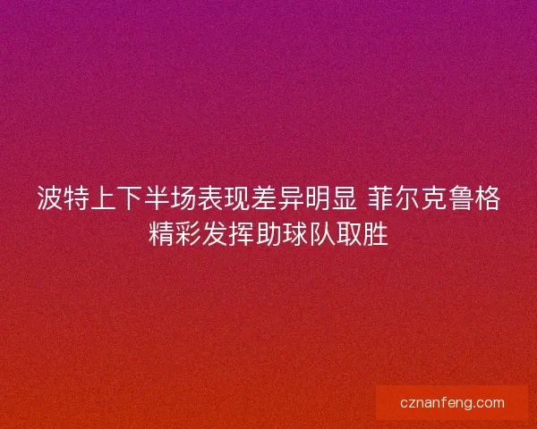 波特上下半场表现差异明显 菲尔克鲁格精彩发挥助球队取胜