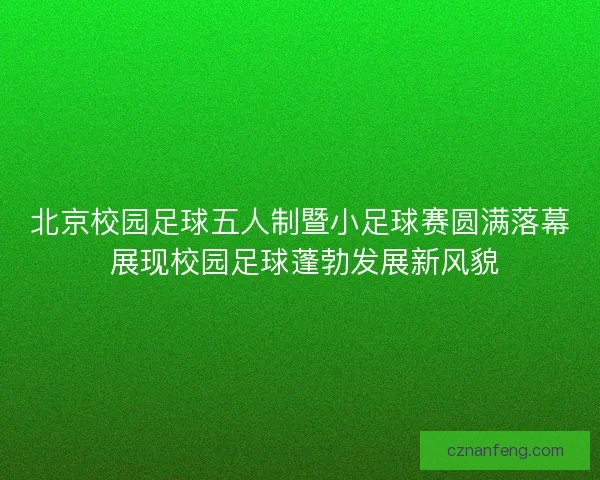 北京校园足球五人制暨小足球赛圆满落幕 展现校园足球蓬勃发展新风貌