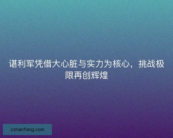 谌利军凭借大心脏与实力为核心，挑战极限再创辉煌