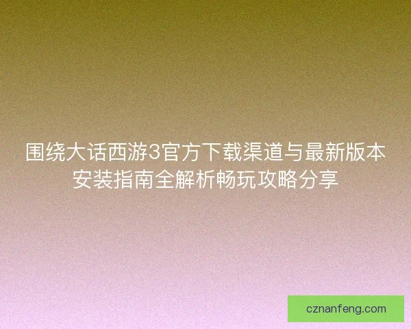 围绕大话西游3官方下载渠道与最新版本安装指南全解析畅玩攻略分享
